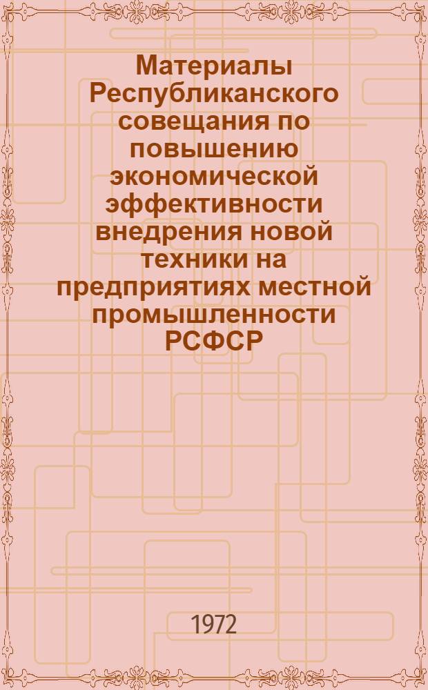 Материалы Республиканского совещания по повышению экономической эффективности внедрения новой техники на предприятиях местной промышленности РСФСР. [4-6 июля 1972 г. г. Ростов-на-Дону]