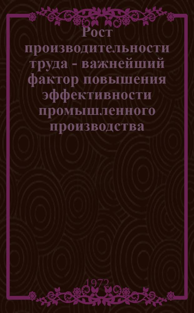 Рост производительности труда - важнейший фактор повышения эффективности промышленного производства : По материалам экон. конф., провед. совместно с Дзержин. район. ком. КПСС г. Москвы