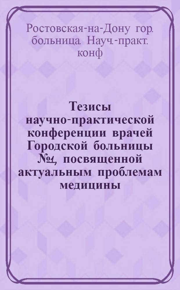 Тезисы научно-практической конференции врачей Городской больницы № 1, посвященной актуальным проблемам медицины. 3-4 октября 1972