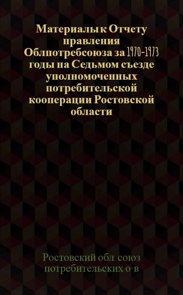 Материалы к Отчету правления Облпотребсоюза за 1970-1973 годы на Седьмом съезде уполномоченных потребительской кооперации Ростовской области : Для делегатов VII Съезда кооператоров Дона