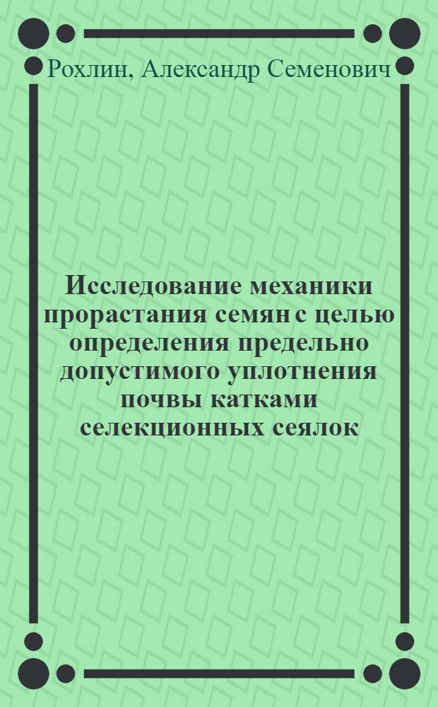 Исследование механики прорастания семян с целью определения предельно допустимого уплотнения почвы катками селекционных сеялок : Автореф. дис. на соиск. учен. степени канд. техн. наук : (05.20.01)