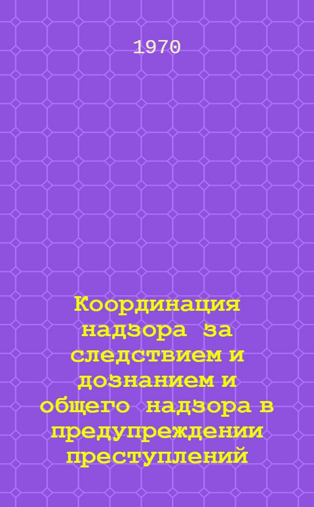 Координация надзора за следствием и дознанием и общего надзора в предупреждении преступлений : Автореф. дис. на соискание учен. степени канд. юрид. наук : (715)