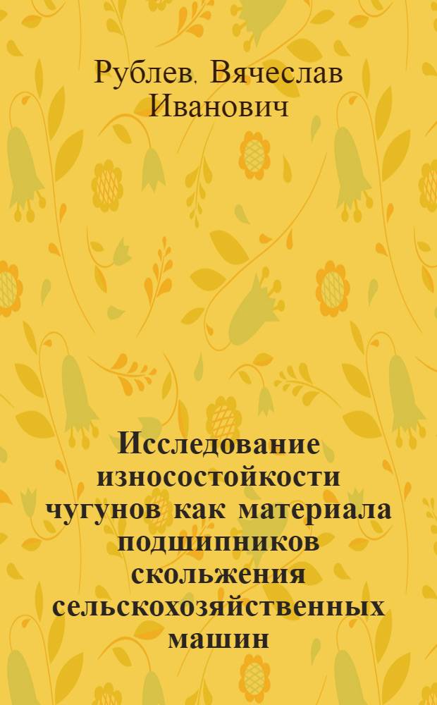 Исследование износостойкости чугунов как материала подшипников скольжения сельскохозяйственных машин (при их изготовлении и ремонте) : Автореф. дис. на соискание учен. степени канд. техн. наук : (412)