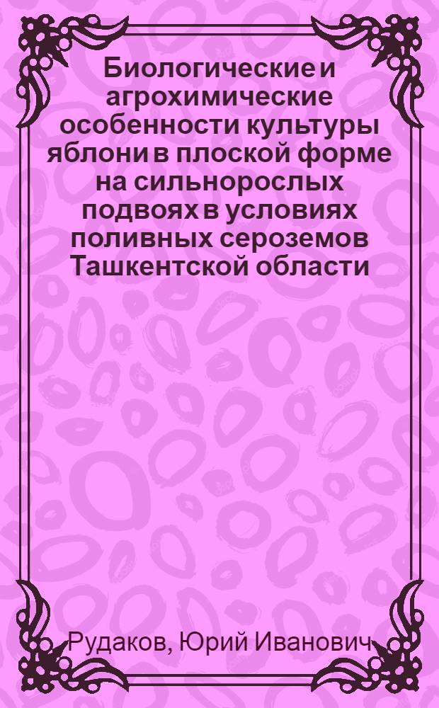 Биологические и агрохимические особенности культуры яблони в плоской форме на сильнорослых подвоях в условиях поливных сероземов Ташкентской области : Автореф. дис. на соиск. учен. степени канд. с.-х. наук : (06.01.07)