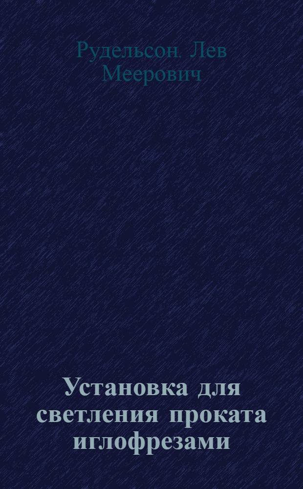 Установка для светления проката иглофрезами : (Эксперим.-теорет. исследование и создание конструкции установки для светления) : Автореф. дис. на соиск. учен. степени канд. техн. наук : (168)