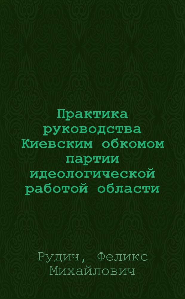 Практика руководства Киевским обкомом партии идеологической работой области : Лекция..