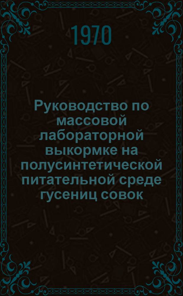 Руководство по массовой лабораторной выкормке на полусинтетической питательной среде гусениц совок, вредящих хлопчатнику и другим сельскохозяйственным культурам