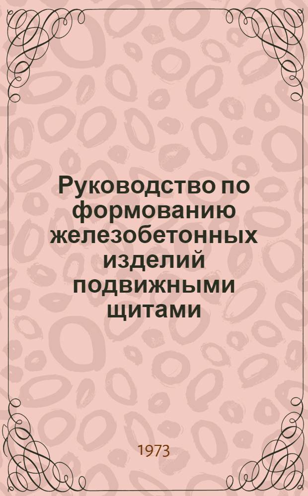 Руководство по формованию железобетонных изделий подвижными щитами : Утв. 14/IX 1972 г