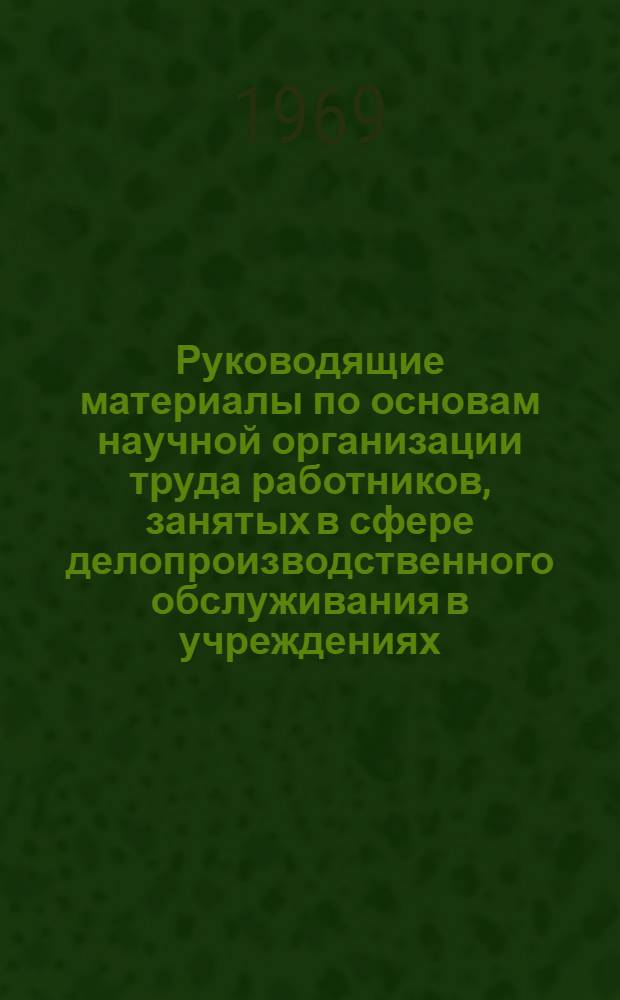 Руководящие материалы по основам научной организации труда работников, занятых в сфере делопроизводственного обслуживания в учреждениях (тема 0.80.402-Б Нархозплана) : Проект для обсуждения
