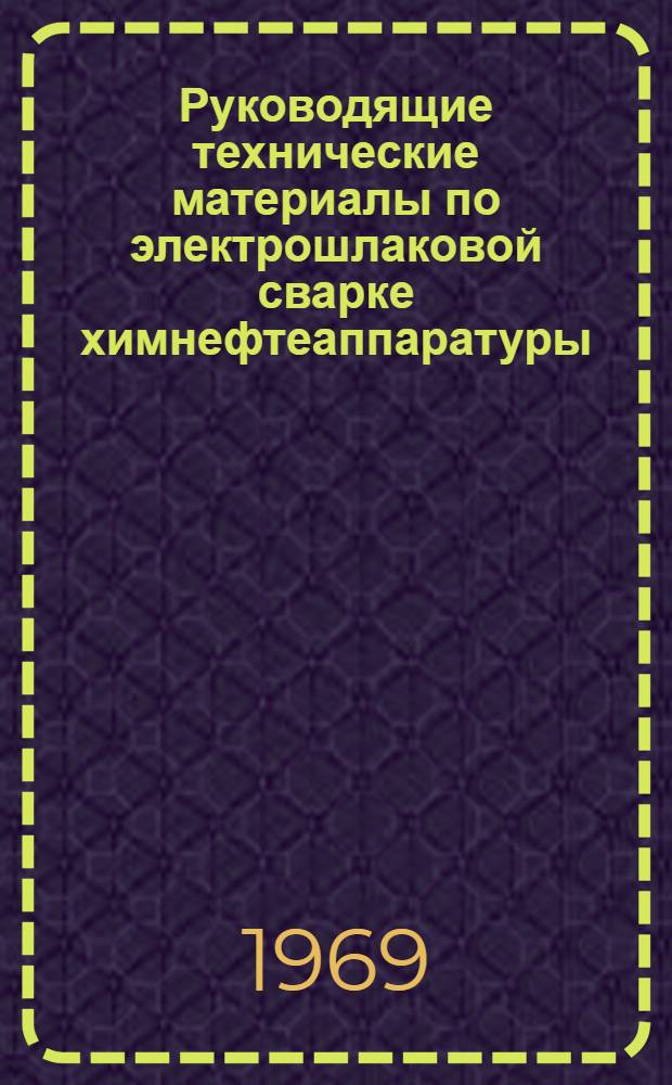 Руководящие технические материалы по электрошлаковой сварке химнефтеаппаратуры : Утв. техн. упр. М-ва 20/III 1969 г