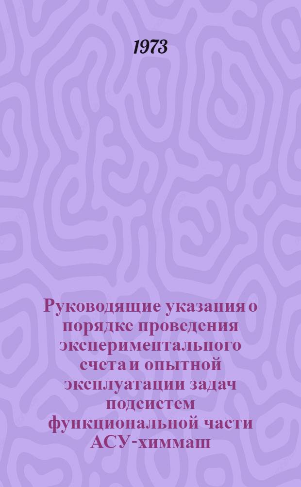 Руководящие указания о порядке проведения экспериментального счета и опытной эксплуатации задач подсистем функциональной части АСУ-химмаш : Утв. 5/X 1973 г