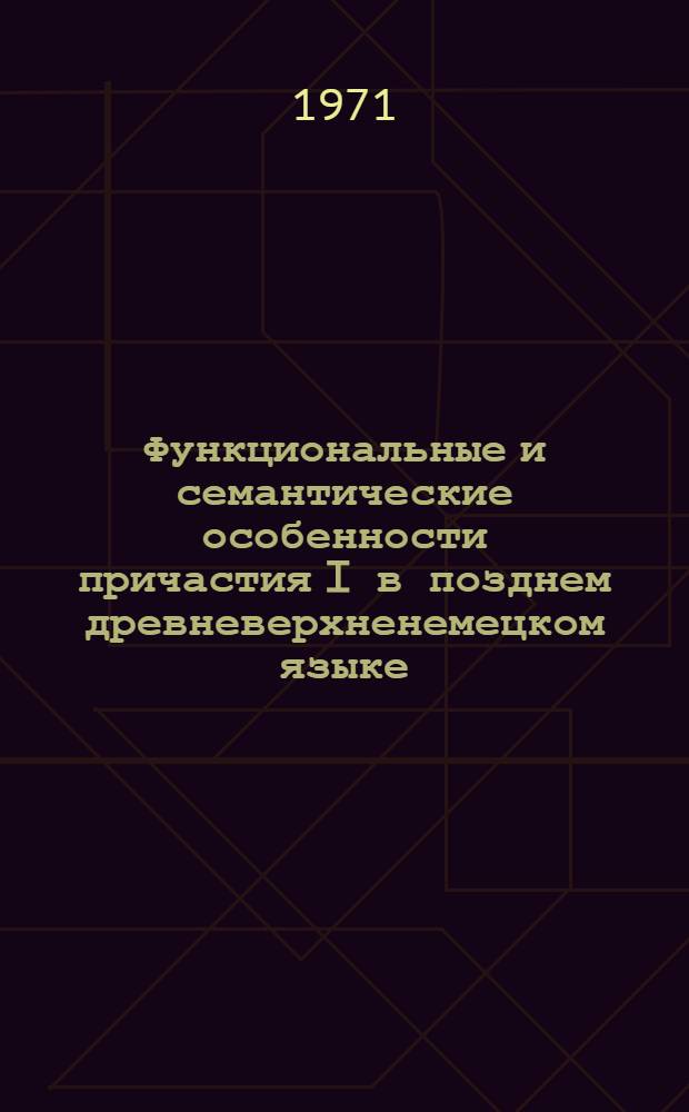 Функциональные и семантические особенности причастия I в позднем древневерхненемецком языке : (На материале памятников письменности XI в.) : Автореф. дис. на соискание учен. степени канд. филол. наук : (663)