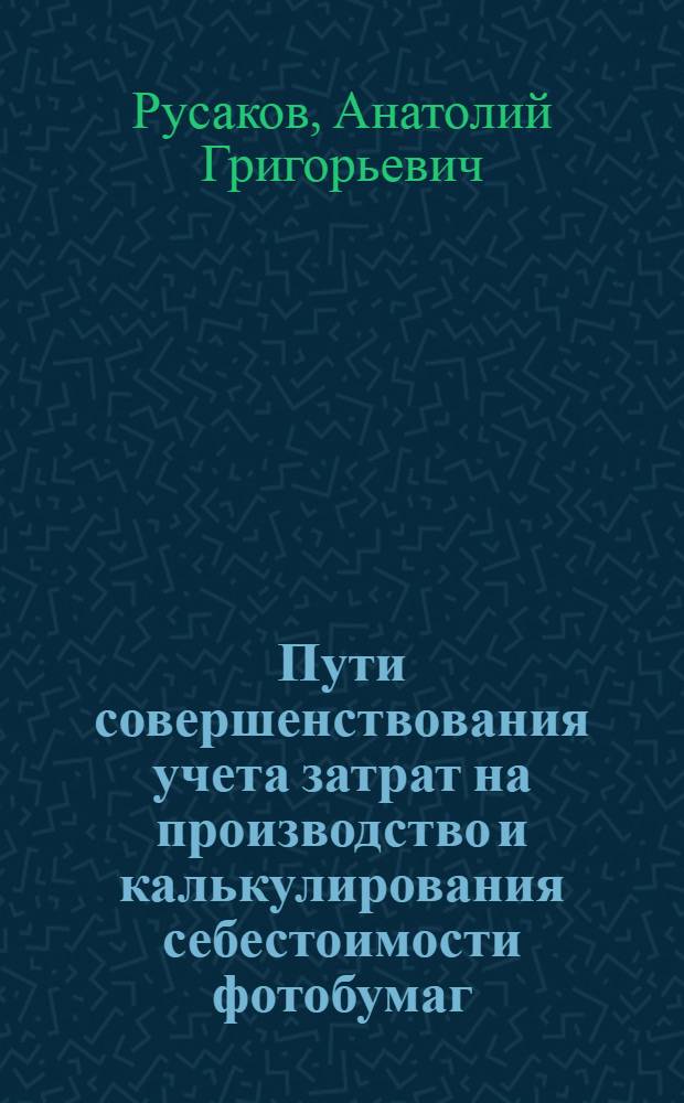 Пути совершенствования учета затрат на производство и калькулирования себестоимости фотобумаг : Автореф. дис. на соиск. учен. степени канд. экон. наук : (08.00.12)