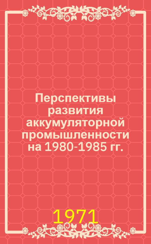 Перспективы развития аккумуляторной промышленности на 1980-1985 гг. : Проблемы и производство