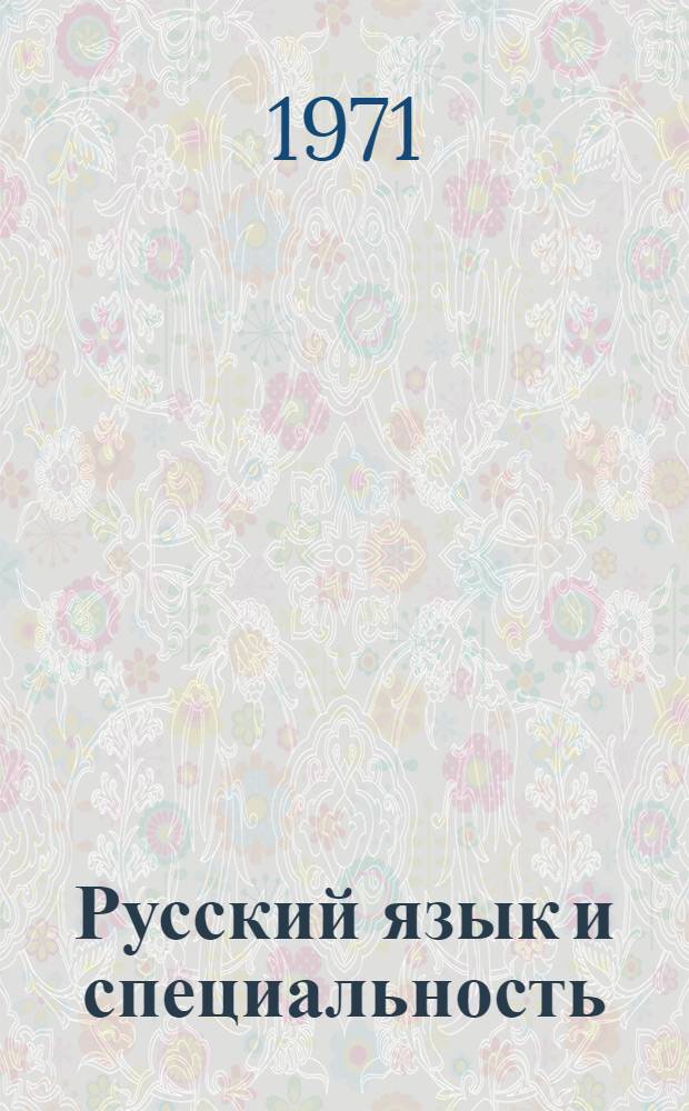 Русский язык и специальность : Метод. разработки для преподавателей рус. яз. и преподавателей общеобраз. и спец. дисциплин, работающих со студентами-иностранцами в учеб. заведениях СССР