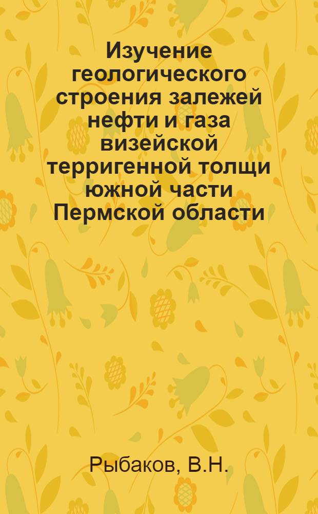 Изучение геологического строения залежей нефти и газа визейской терригенной толщи южной части Пермской области : (В связи с направлением дальнейших поисково-развед. работ) : Автореф. дис. на соискание учен. степени канд. геол.-минерал. наук : (136)