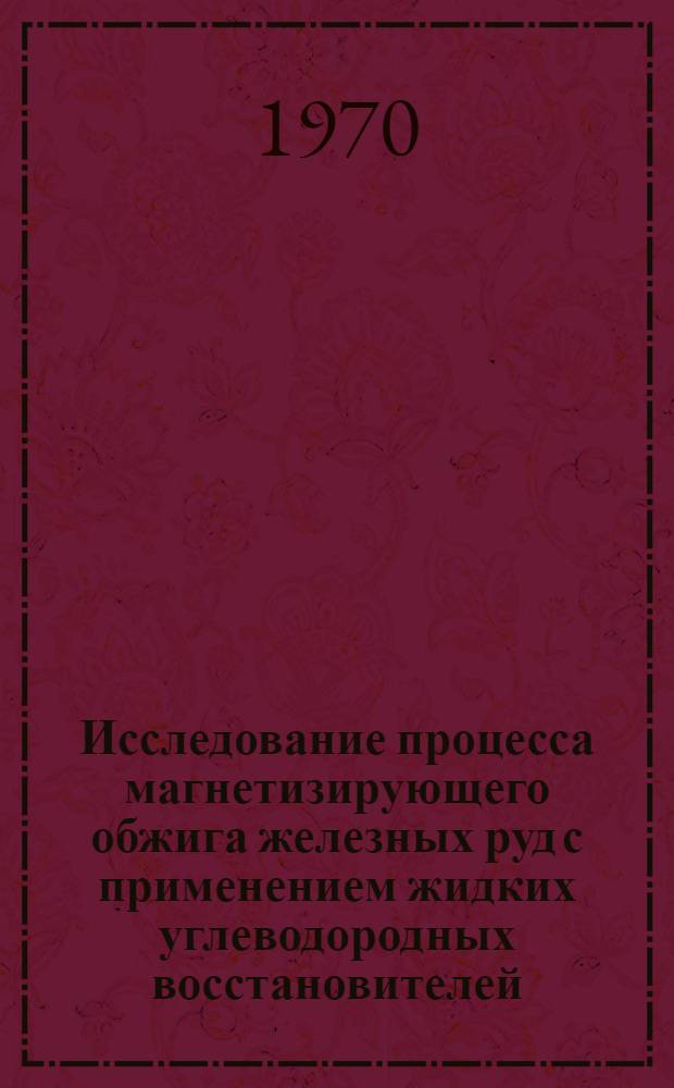 Исследование процесса магнетизирующего обжига железных руд с применением жидких углеводородных восстановителей : Автореф. дис. на соискание учен. степени канд. техн. наук : (321)