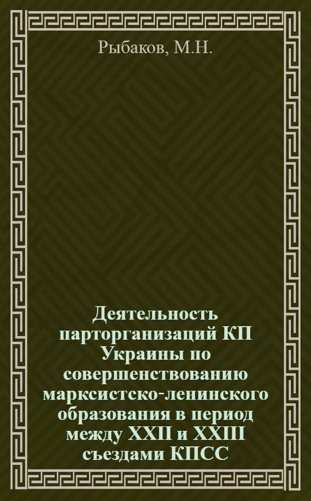 Деятельность парторганизаций КП Украины по совершенствованию марксистско-ленинского образования в период между XXII и XXIII съездами КПСС : (На материалах обл., гор., и район. комитетов партии, парторганизаций пром. предприятий, науч.-исслед. ин-тов и учеб. заведений Харькова) : Автореф. дис. на соискание учен. степени канд. ист. наук : (570)