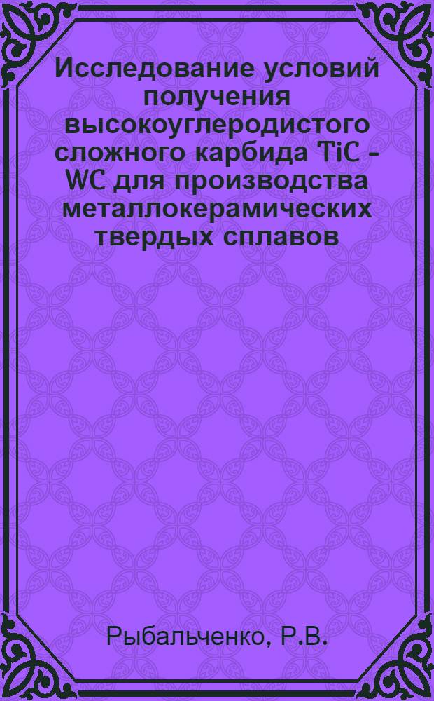Исследование условий получения высокоуглеродистого сложного карбида TiC - WC для производства металлокерамических твердых сплавов, изучение фазового состава и свойств некоторых сплавов системы Ti - W - C - Co : Автореф. дис. на соискание учен. степени канд. техн. наук