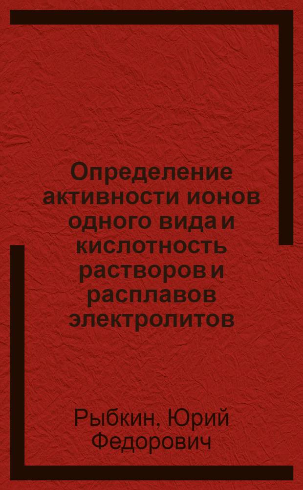 Определение активности ионов одного вида и кислотность растворов и расплавов электролитов : Автореф. дис. на соиск. учен. степени д-ра хим. наук : (02.00.04)