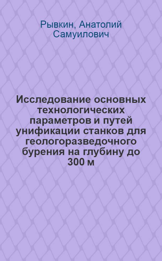 Исследование основных технологических параметров и путей унификации станков для геологоразведочного бурения на глубину до 300 м : Автореф. дис. на соискание учен. степени канд. техн. наук : (04.138)