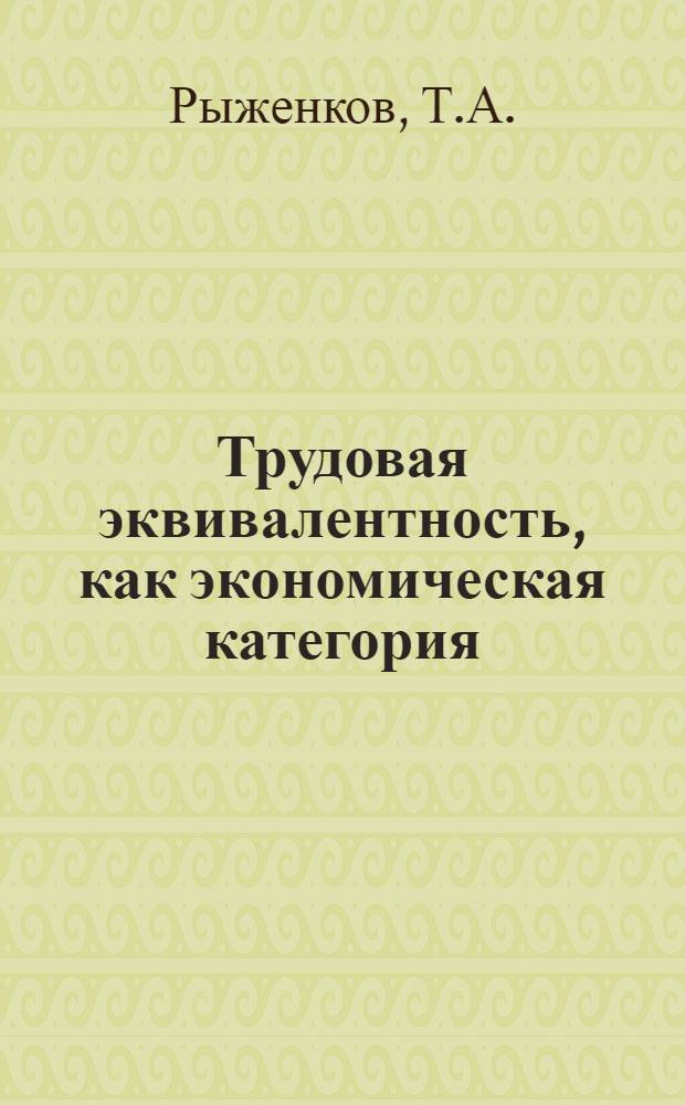 Трудовая эквивалентность, как экономическая категория : Автореф. дис. на соискание учен. степени канд. экон. наук : (590)