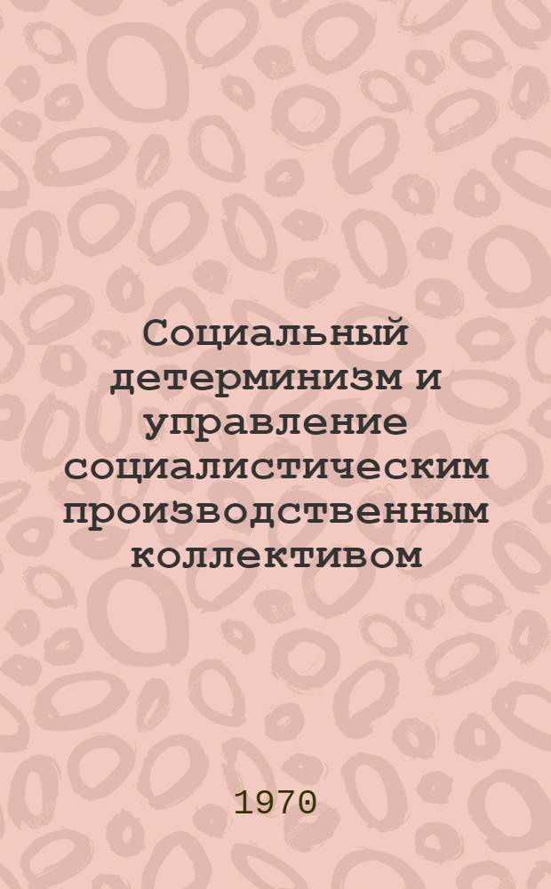 Социальный детерминизм и управление социалистическим производственным коллективом : Автореф. дис. на соискание учен. степени канд. филос. наук : (620)