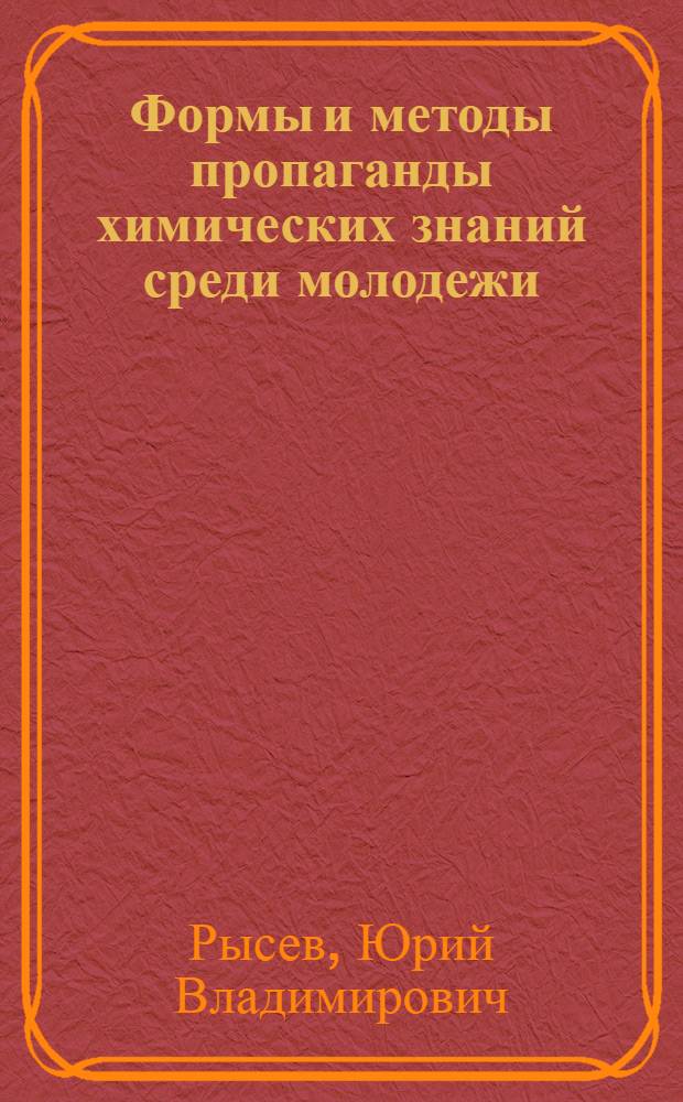 Формы и методы пропаганды химических знаний среди молодежи : (Метод. пособие в помощь лектору)