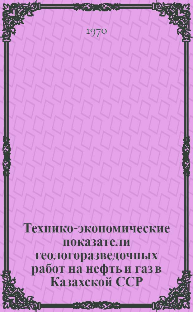 Технико-экономические показатели геологоразведочных работ на нефть и газ в Казахской ССР : (В цифрах) : Обзор