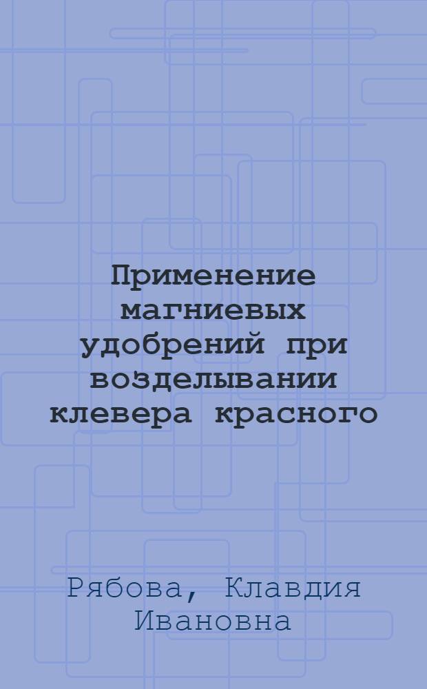 Применение магниевых удобрений при возделывании клевера красного : Автореф. дис. на соискание учен. степени канд. с.-х. наук : (538)