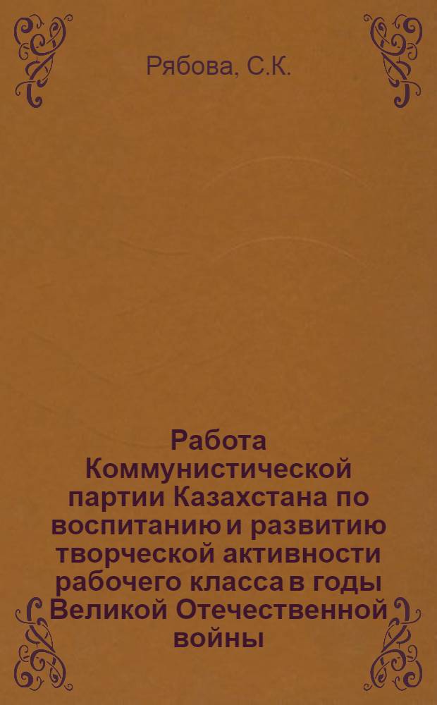 Работа Коммунистической партии Казахстана по воспитанию и развитию творческой активности рабочего класса в годы Великой Отечественной войны (1941-1945 гг.) : Автореф. дис. на соиск. учен. степени канд. ист. наук : (570)