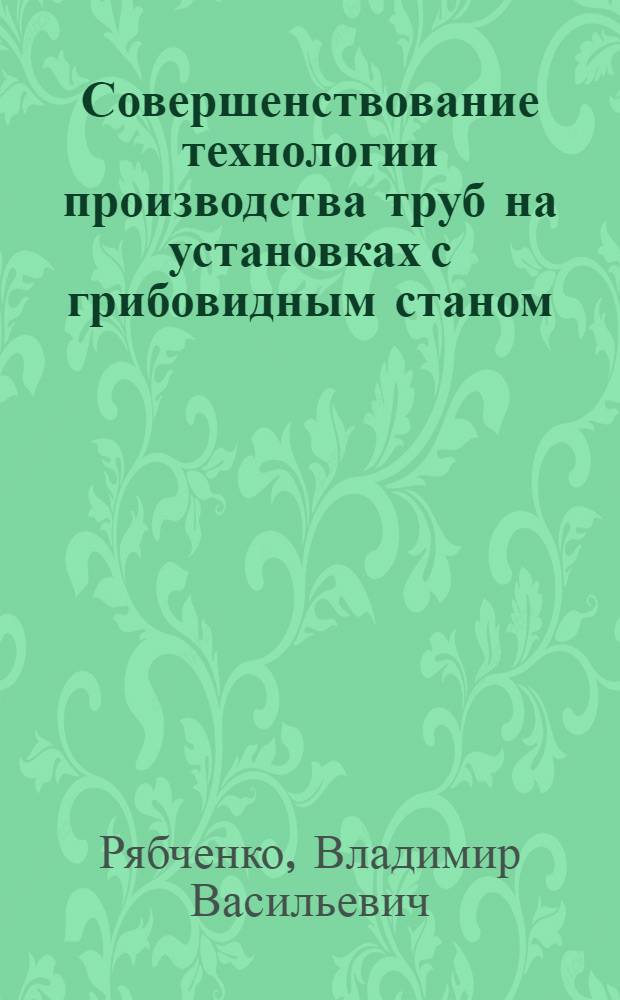 Совершенствование технологии производства труб на установках с грибовидным станом : Автореф. дис. на соиск. учен. степени канд. техн. наук : (05.16.05)