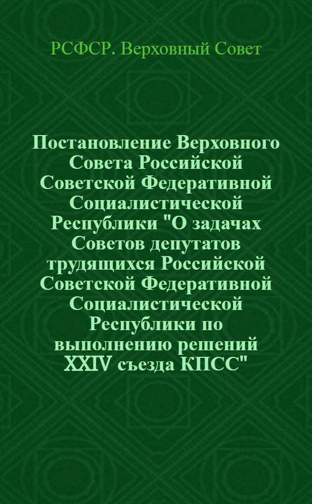 Постановление Верховного Совета Российской Советской Федеративной Социалистической Республики "О задачах Советов депутатов трудящихся Российской Советской Федеративной Социалистической Республики по выполнению решений XXIV съезда КПСС"