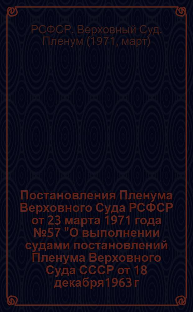 Постановления Пленума Верховного Суда РСФСР от 23 марта 1971 года № 57 "О выполнении судами постановлений Пленума Верховного Суда СССР от 18 декабря1963 г. № 18 и от 21 марта 1968 г. № 2 О мерах по дальнейшему улучшению рассмотрения жалоб и заявлений граждан по судебным делам - № 58 "О практике назначения судами РСФСР дополнительных мер наказания"