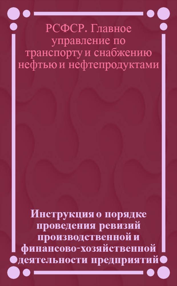 Инструкция о порядке проведения ревизий производственной и финансово-хозяйственной деятельности предприятий, учреждений и организаций Главнефтеснаба РСФСР : Утв. 22/IX 1971 г