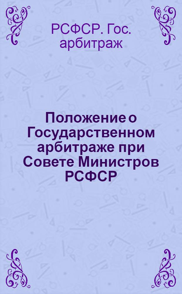 Положение о Государственном арбитраже при Совете Министров РСФСР: Утв. 3/VI 74; Общее положение о государственных арбитражах при Совете Министров автономных республик, исполнительных комитетах краевых, областных и городских (гг. Москвы и Ленинграда) Советов депутатов трудящихся: Утв. 3.VI.74
