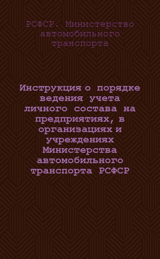 Инструкция о порядке ведения учета личного состава на предприятиях, в организациях и учреждениях Министерства автомобильного транспорта РСФСР: Утв. 10/VIII 1973 г.; Положение (типовое) об отделе кадров транспортного управления Министерства автомобильного управления Министерства автомобильного транспорта РСФСР