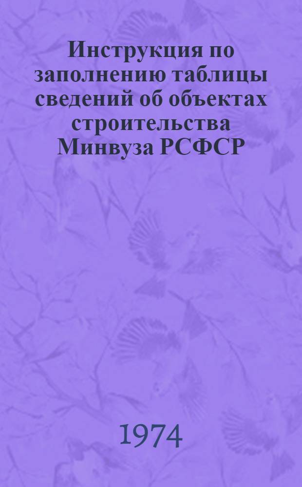 Инструкция по заполнению таблицы сведений об объектах строительства Минвуза РСФСР : Утв. 19/IX 1974 г