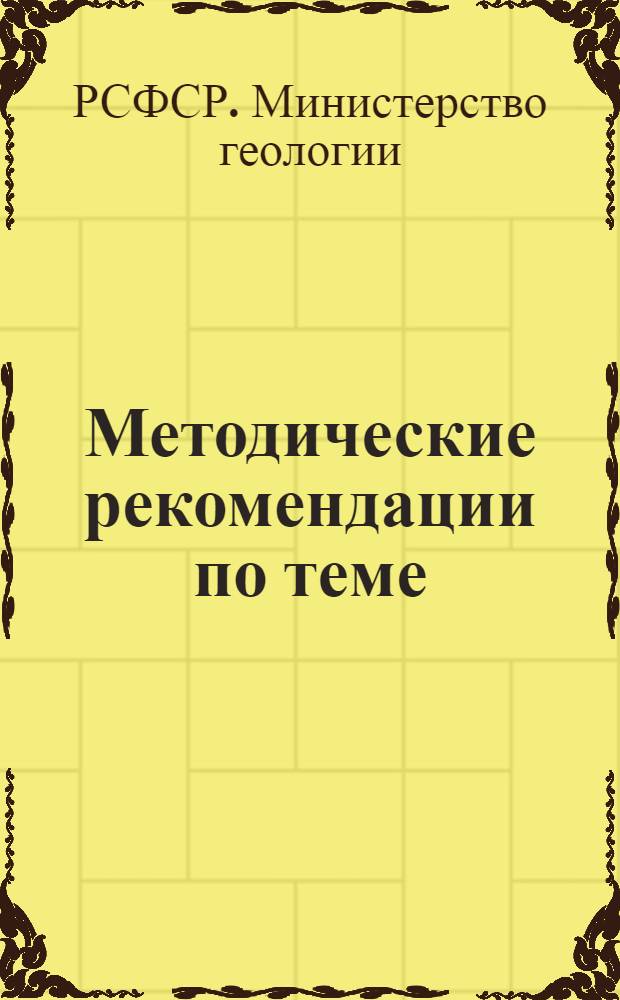 Методические рекомендации по теме: "Изучение причин невыполнения и резкого перевыполнения норм выработки по основным видам геологоразведочных работ в организация Министерства геологии РСФСР"