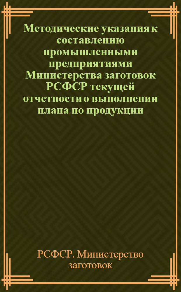 Методические указания к составлению промышленными предприятиями Министерства заготовок РСФСР текущей отчетности о выполнении плана по продукции