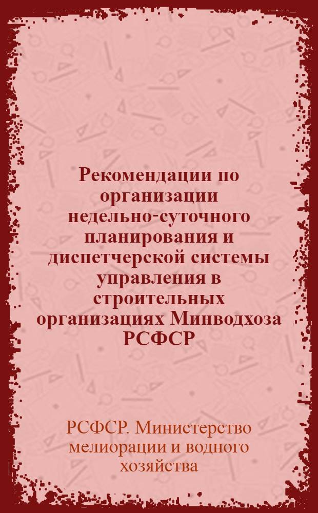 Рекомендации по организации недельно-суточного планирования и диспетчерской системы управления в строительных организациях Минводхоза РСФСР