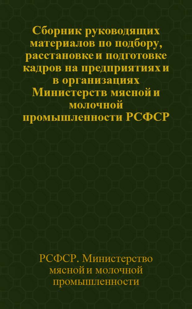 Сборник руководящих материалов по подбору, расстановке и подготовке кадров на предприятиях и в организациях Министерств мясной и молочной промышленности РСФСР