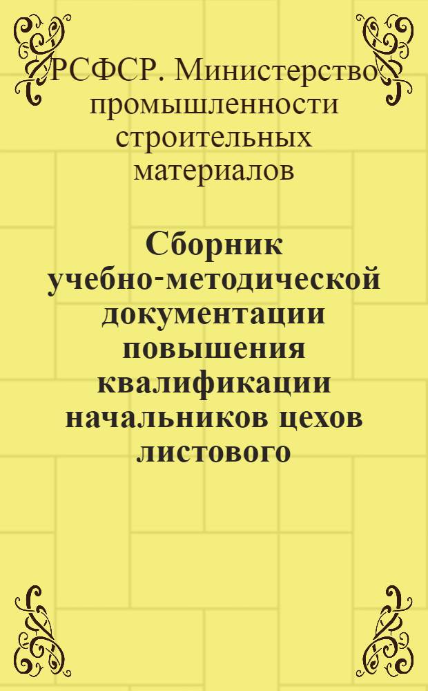 Сборник учебно-методической документации повышения квалификации начальников цехов листового, технического стекла предприятий МПСМ РСФСР и работников, зачисленных в резерв для выдвижения на эту должность : (Для заоч. обучения)