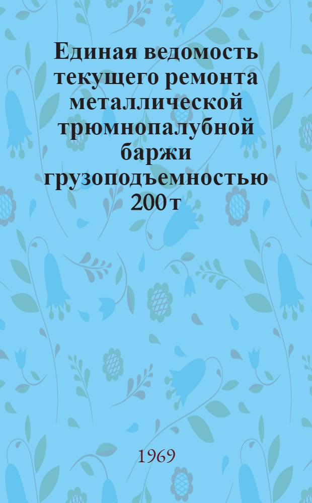 Единая ведомость текущего ремонта металлической трюмнопалубной баржи грузоподъемностью 200 т : (Проект № 257) : Утв. 9/IV 1965