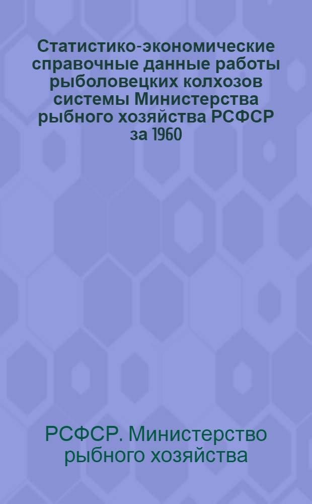 Статистико-экономические справочные данные работы рыболовецких колхозов системы Министерства рыбного хозяйства РСФСР за 1960, 1970-1972 гг. : Стат. сборник