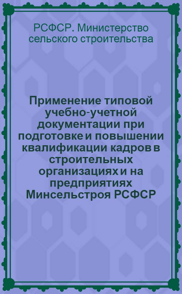 Применение типовой учебно-учетной документации при подготовке и повышении квалификации кадров в строительных организациях и на предприятиях Минсельстроя РСФСР : (Метод. указания)