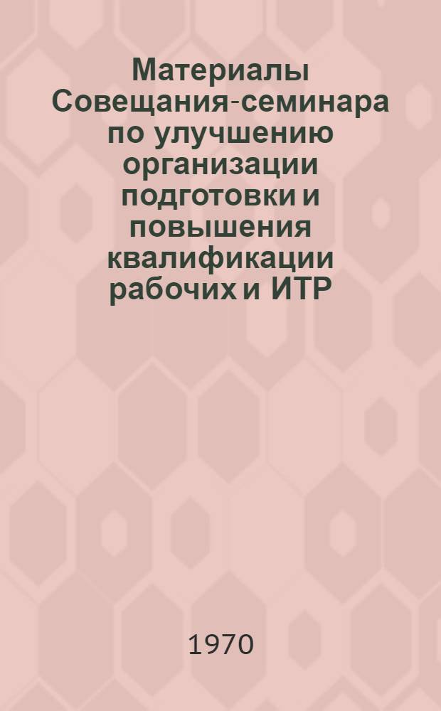 Материалы Совещания-семинара по улучшению организации подготовки и повышения квалификации рабочих и ИТР. (30 сентября - 4 октября 1969 г.)