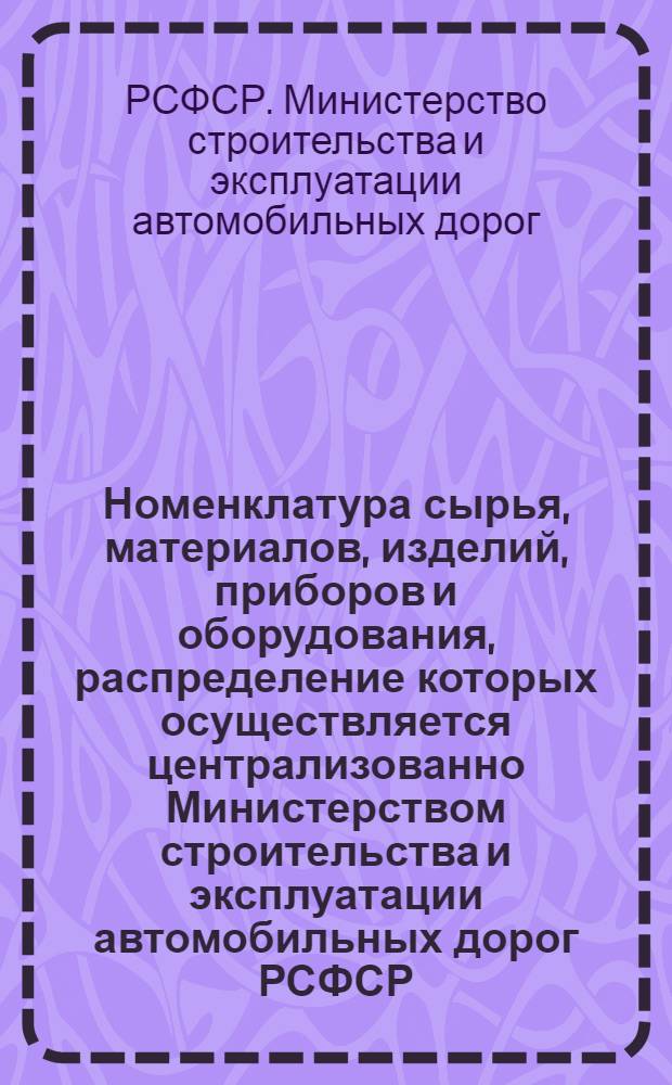 Номенклатура сырья, материалов, изделий, приборов и оборудования, распределение которых осуществляется централизованно Министерством строительства и эксплуатации автомобильных дорог РСФСР