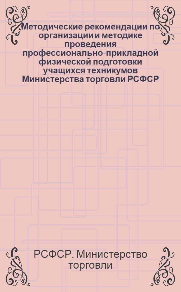 Методические рекомендации по организации и методике проведения профессионально-прикладной физической подготовки учащихся техникумов Министерства торговли РСФСР