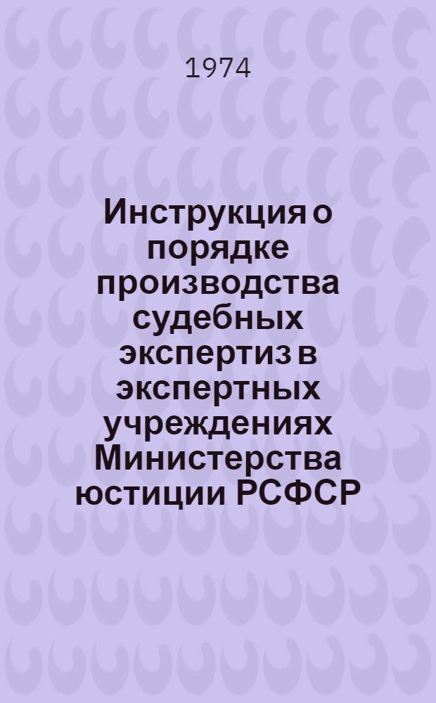 Инструкция о порядке производства судебных экспертиз в экспертных учреждениях Министерства юстиции РСФСР : Утв. 10/XII 1974 г.